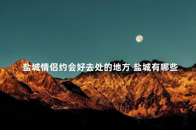 盐城情侣约会好去处的地方 盐城有哪些适合情侣约会的地方？